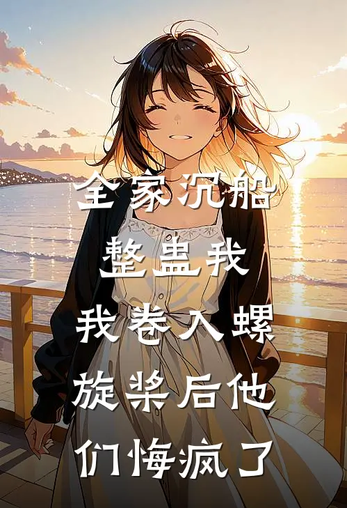 全家沉船整蛊我，我卷入螺旋桨后他们悔疯了