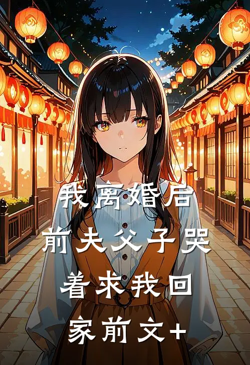 我离婚后，前夫父子哭着求我回家前文+