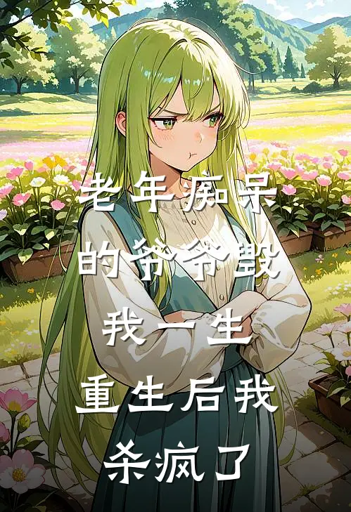 老年痴呆的爷爷毁我一生，重生后我杀疯了