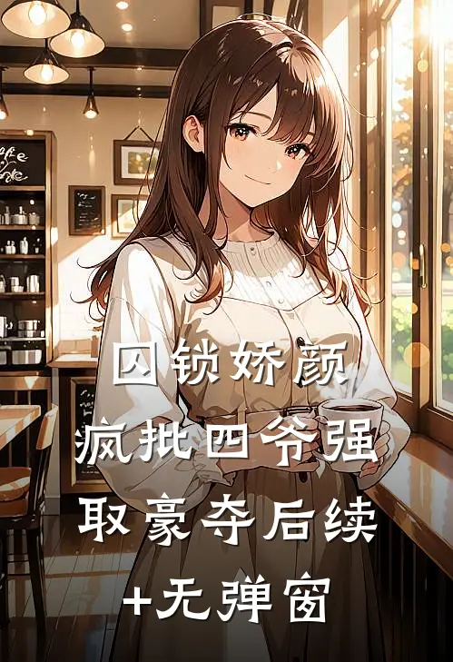 囚锁娇颜，疯批四爷强取豪夺后续+无弹窗