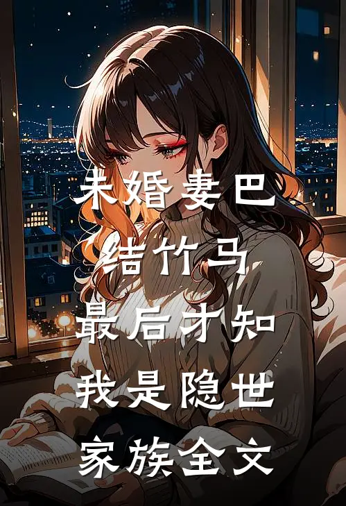 未婚妻巴结竹马，最后才知我是隐世家族全文