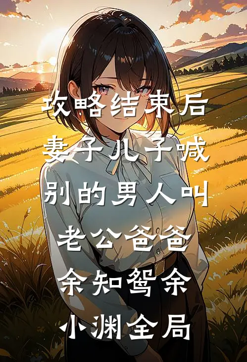攻略结束后，妻子儿子喊别的男人叫老公爸爸余知鸳余小渊全局