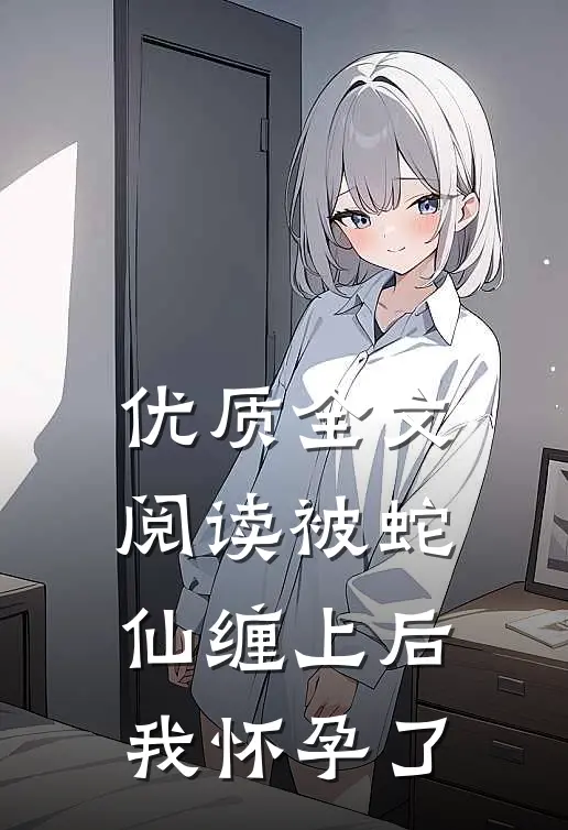 优质全文阅读被蛇仙缠上后，我怀孕了