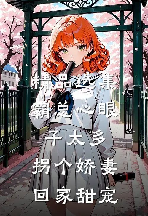 精品选集霸总心眼子太多，拐个娇妻回家甜宠