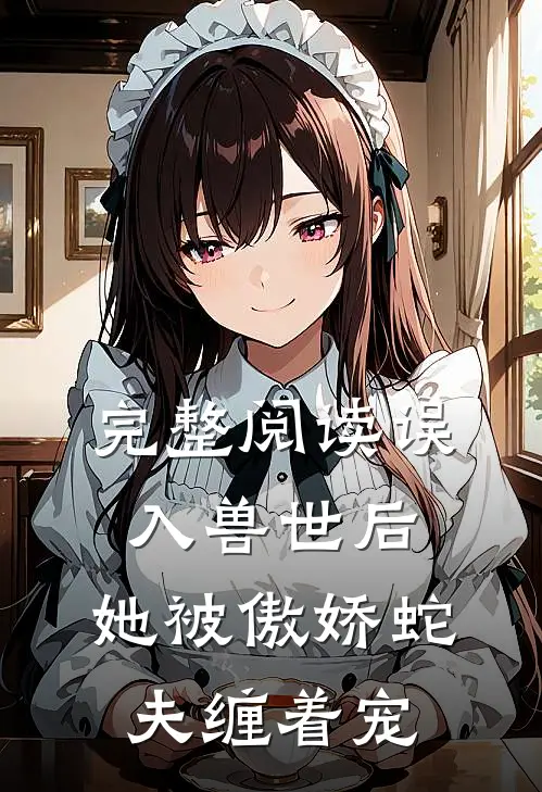完整阅读误入兽世后，她被傲娇蛇夫缠着宠