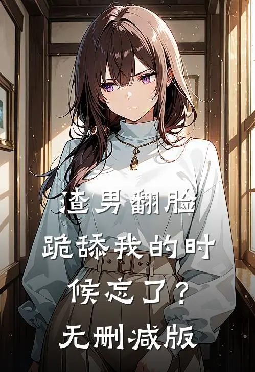 渣男翻脸,跪舔我的时候忘了?无删减版