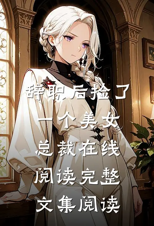 辞职后捡了一个美女总裁在线阅读完整文集阅读