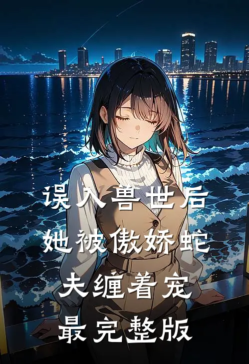 误入兽世后，她被傲娇蛇夫缠着宠最完整版