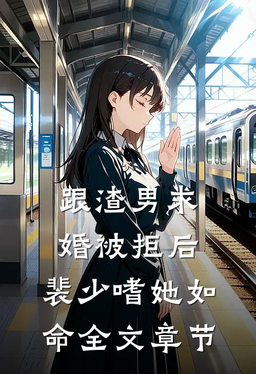 跟渣男求婚被拒后，裴少嗜她如命全文章节
