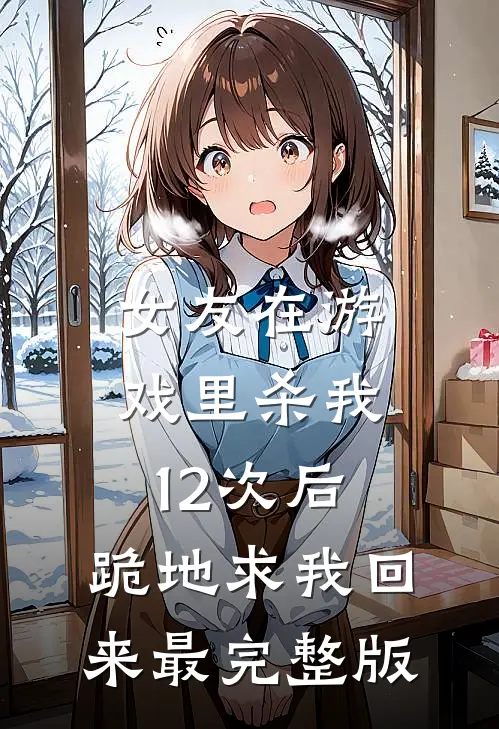 女友在游戏里杀我12次后,跪地求我回来最完整版