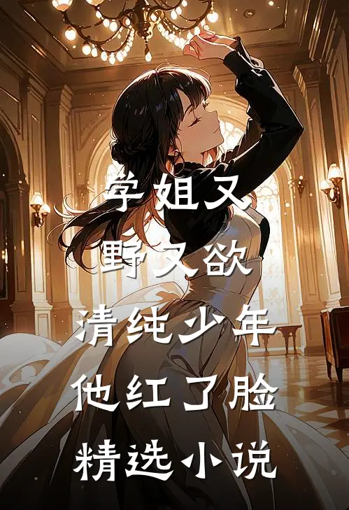 学姐又野又欲,清纯少年他红了脸精选在线阅读