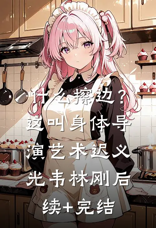 什么擦边？这叫身体导演艺术迟义光韦林刚后续+完结