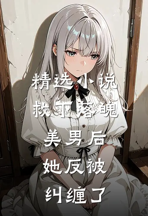 精选救下落魄美男后,她反被纠缠了