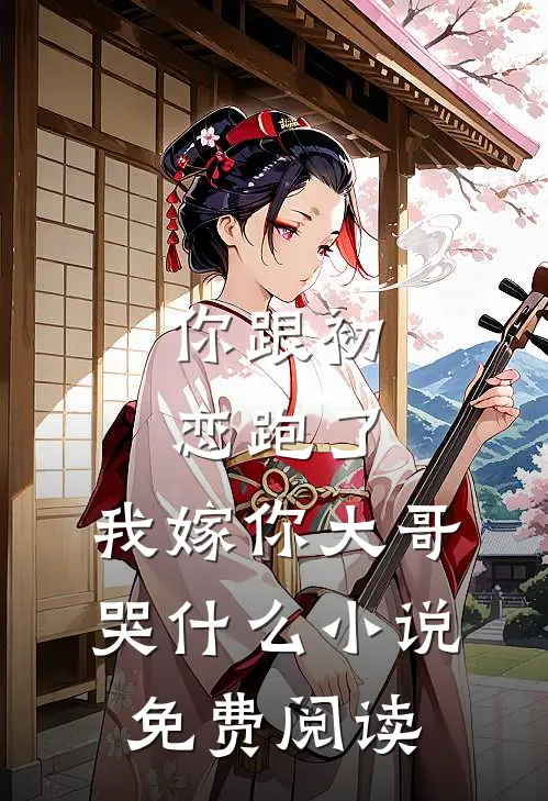 你跟初恋跑了,我嫁你大哥哭免费阅读全文