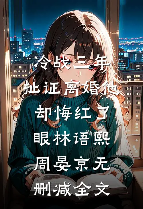 冷战三年，扯证离婚他却悔红了眼林语熙周晏京无删减全文