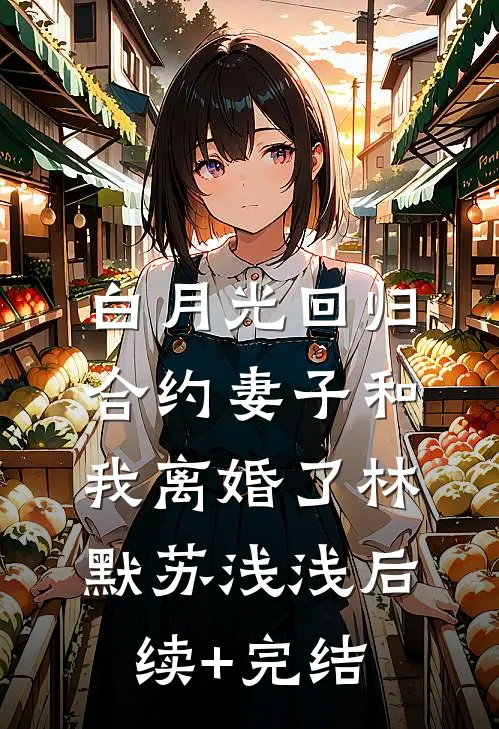 白月光回归，合约妻子和我离婚了林默苏浅浅后续+完结