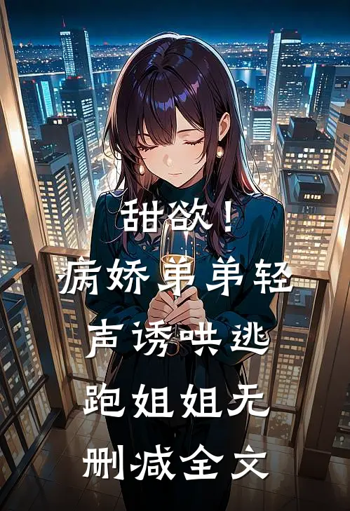 甜欲！病娇弟弟轻声诱哄逃跑姐姐无删减全文