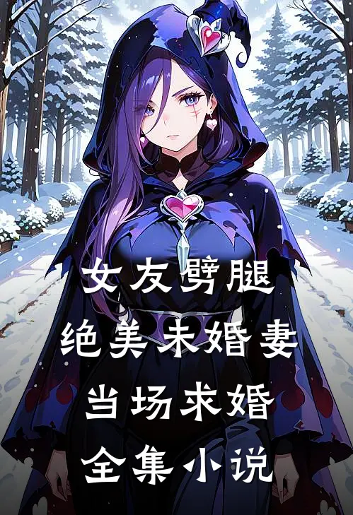 女友劈腿,绝美未婚妻当场求婚全集免费阅读