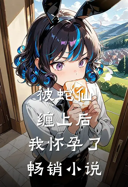 被蛇仙缠上后，我怀孕了畅销小说