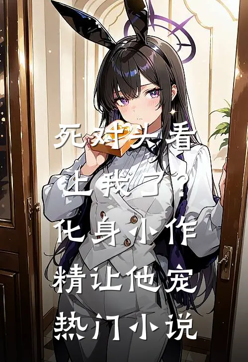 死对头看上我了？化身小作精让他宠热门小说