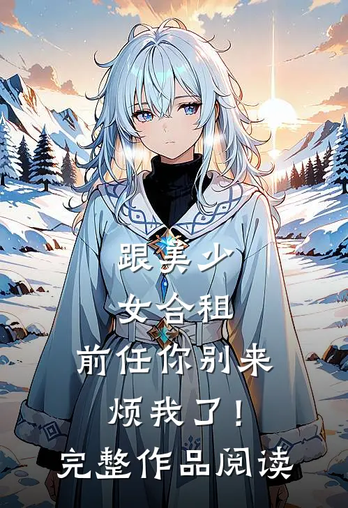 跟美少女合租,前任你别来烦我了!完整作品阅读