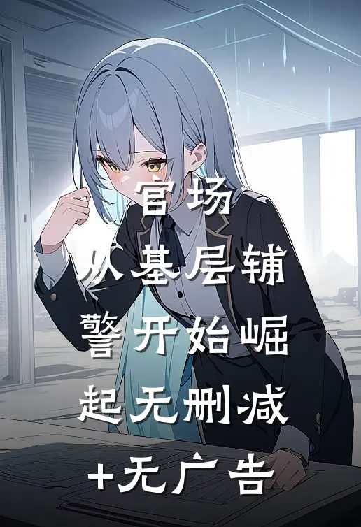 官场：从基层辅警开始崛起无删减+无广告