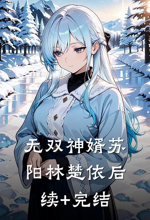 无双神婿苏阳林楚依后续+完结