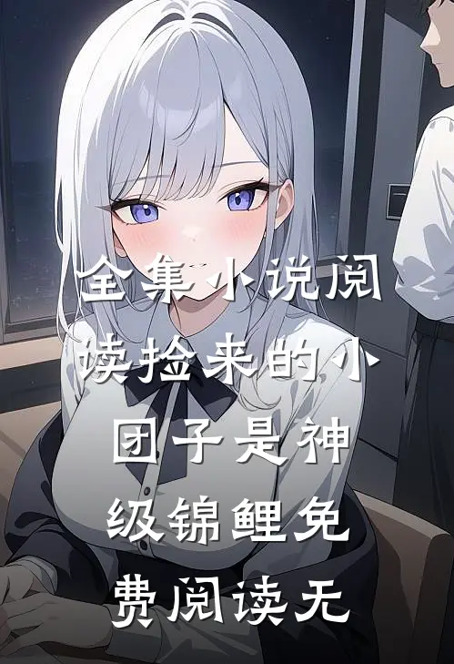全集小说阅读捡来的小团子是神级锦鲤免费阅读无