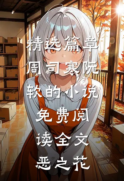 精选篇章周司寒阮软的小说免费阅读全文恶之花