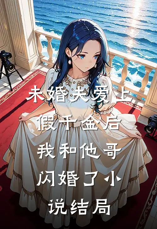 未婚夫爱上假千金后,我和他哥闪婚了结局怎么样