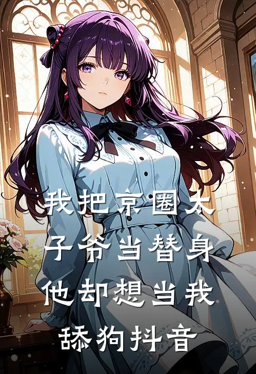 我把京圈太子爷当替身,他却想当我舔狗抖音文案