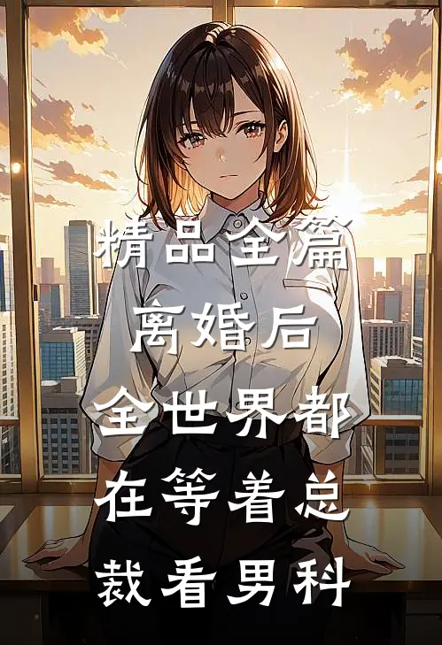 精品全篇离婚后，全世界都在等着总裁看男科
