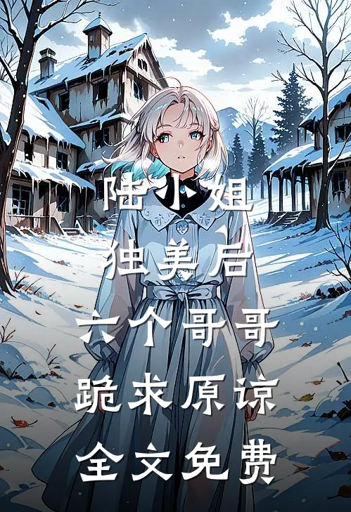 陆小姐独美后,六个哥哥跪求原谅全文免费