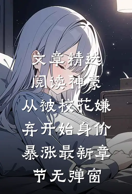 文章精选阅读神豪:从被校花嫌弃开始身价暴涨 最新章节无弹窗
