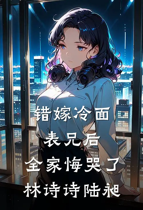 错嫁冷面表兄后,全家悔哭了林诗诗陆昶免费阅读