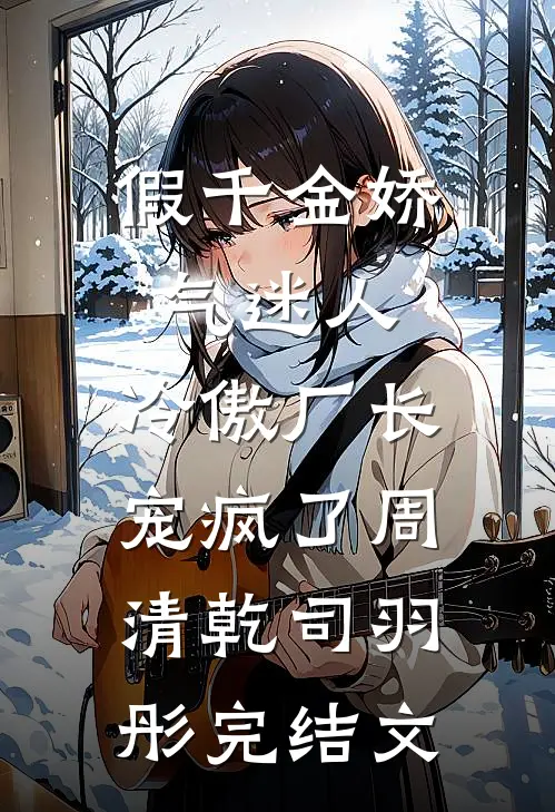 假千金娇气迷人，冷傲厂长宠疯了周清乾司羽彤完结文