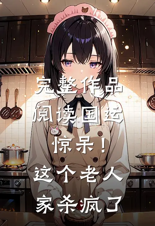 完整作品阅读国运：惊呆！这个老人家杀疯了