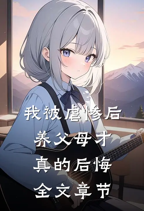 我被虐惨后,养父母才真的后悔全文章节免费阅读