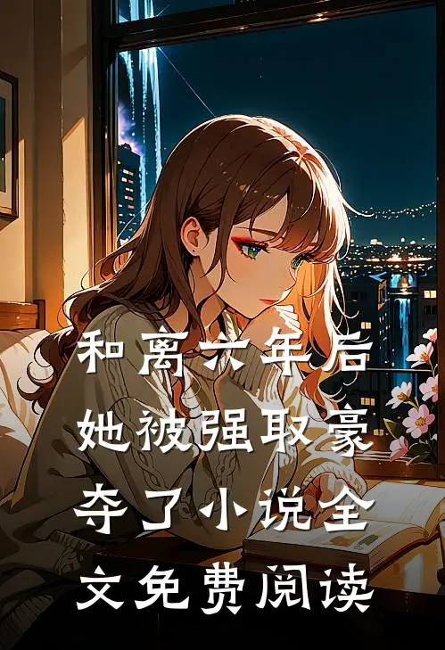 和离六年后,她被强取豪夺了全文免费阅读