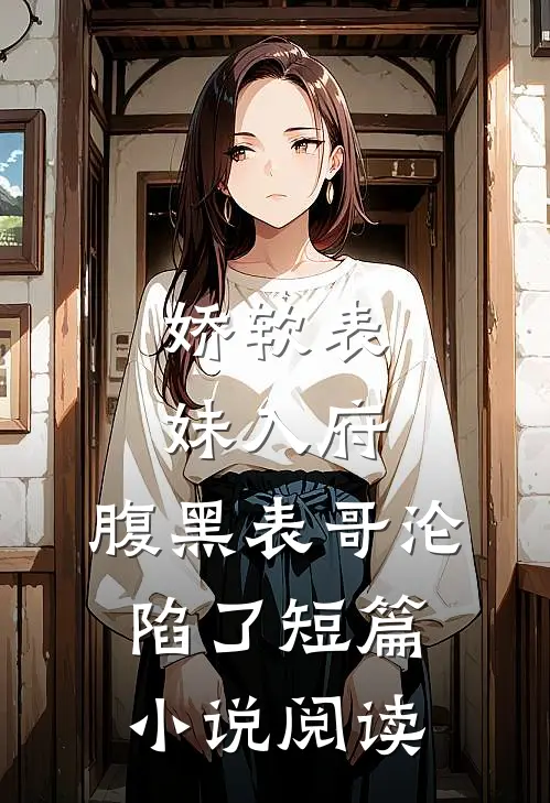 娇软表妹入府腹黑表哥沦陷了短篇阅读全文