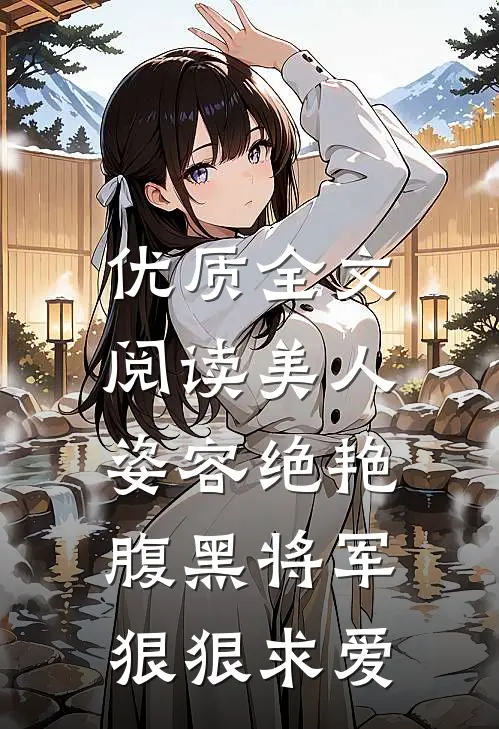 优质全文阅读美人姿容绝艳，腹黑将军狠狠求爱