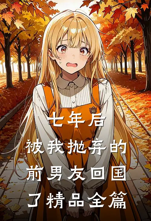 七年后，被我抛弃的前男友回国了精品全篇