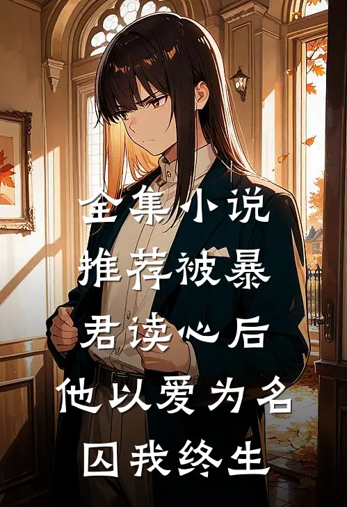 全集小说推荐被暴君读心后，他以爱为名囚我终生