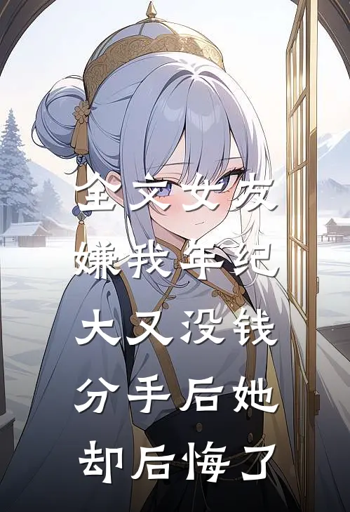全文女友嫌我年纪大又没钱,分手后她却后悔了免费阅读