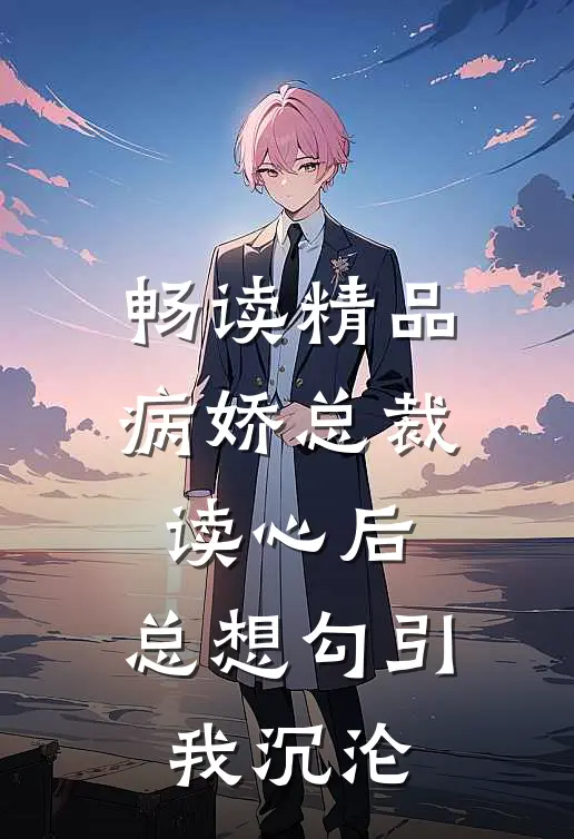 畅读精品病娇总裁读心后，总想勾引我沉沦
