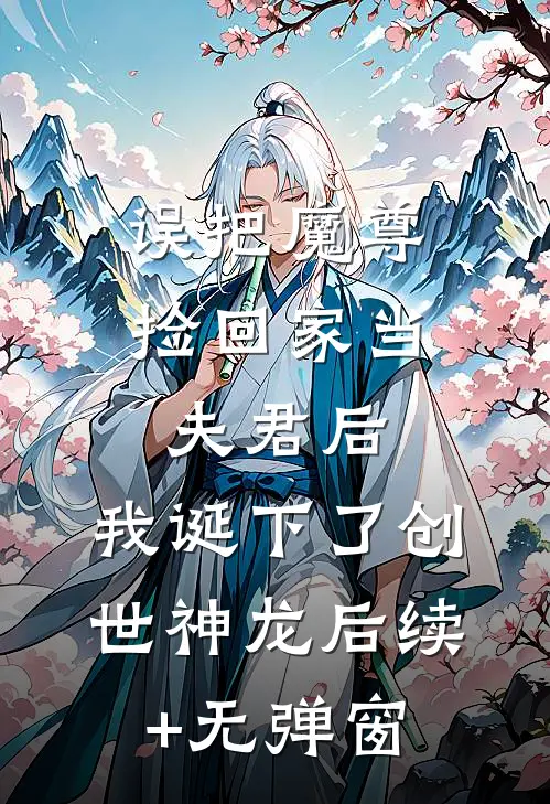 误把魔尊捡回家当夫君后，我诞下了创世神龙后续+无弹窗