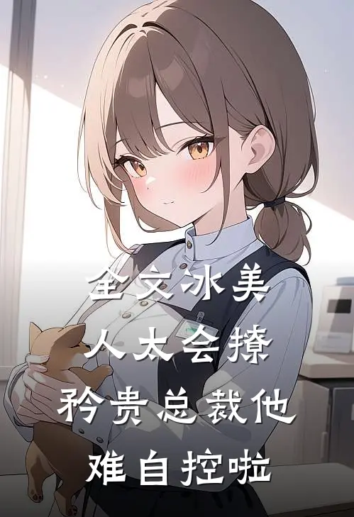 全文冰美人太会撩，矜贵总裁他难自控啦