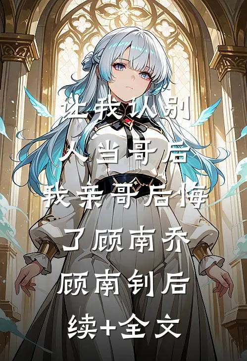 让我认别人当哥后，我亲哥后悔了顾南乔顾南钊后续+全文