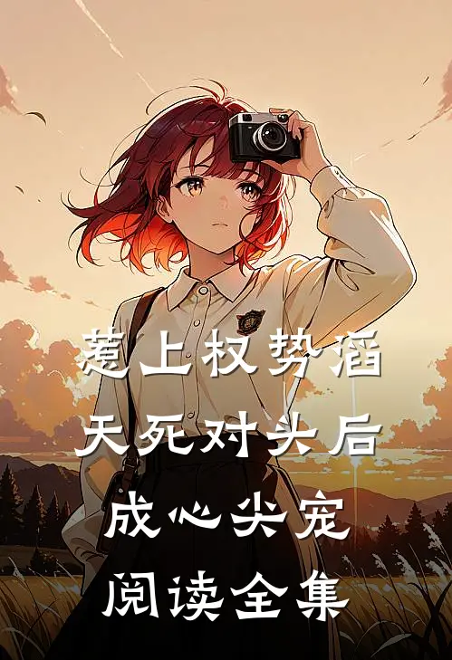 惹上权势滔天死对头后，成心尖宠阅读全集