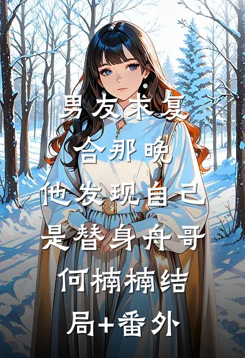 男友求复合那晚，他发现自己是替身舟哥何楠楠结局+番外
